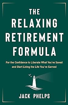 The Relaxing Retirement Formula: For the Confidence to Liberate What You’ve Saved and Start Living the Life You’ve Earned
