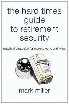 The Hard Times Guide to Retirement Security: Practical Strategies for Money, Work, and Living
