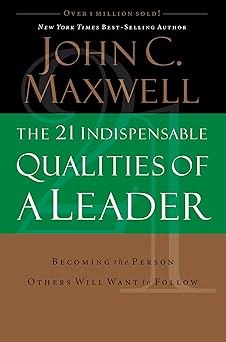 The 21 Indispensable Qualities of a Leader: Becoming the Person Others Will Want to Follow