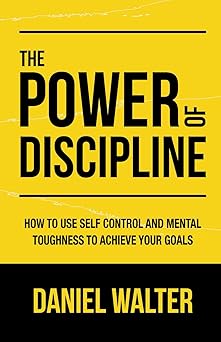 The Power of Discipline: How to Use Self Control and Mental Toughness to Achieve Your Goals