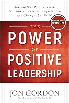 The Power of Positive Leadership: How and Why Positive Leaders Transform Teams and Organizations and Change the World (Jon Gordon)